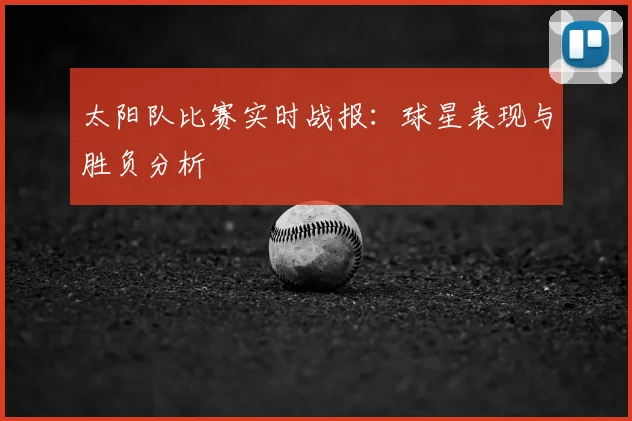 太阳队比赛实时战报:球星表现与胜负分析