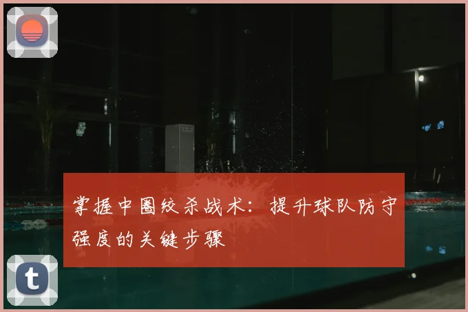 掌握中圈绞杀战术:提升球队防守强度的关键步骤