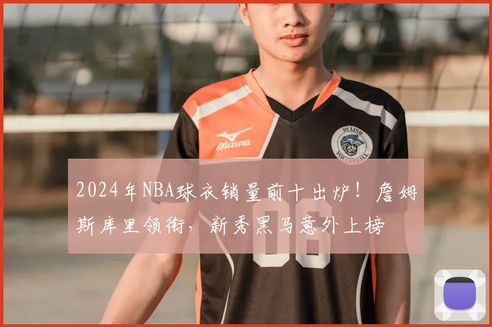 2024年NBA球衣销量前十出炉!詹姆斯库里领衔,新秀黑马意外上榜