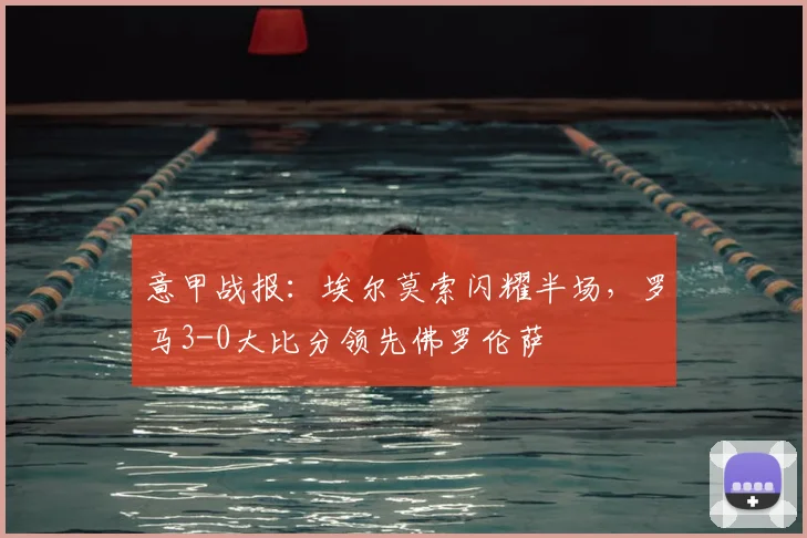 意甲战报:埃尔莫索闪耀半场,罗马3-0大比分领先佛罗伦萨