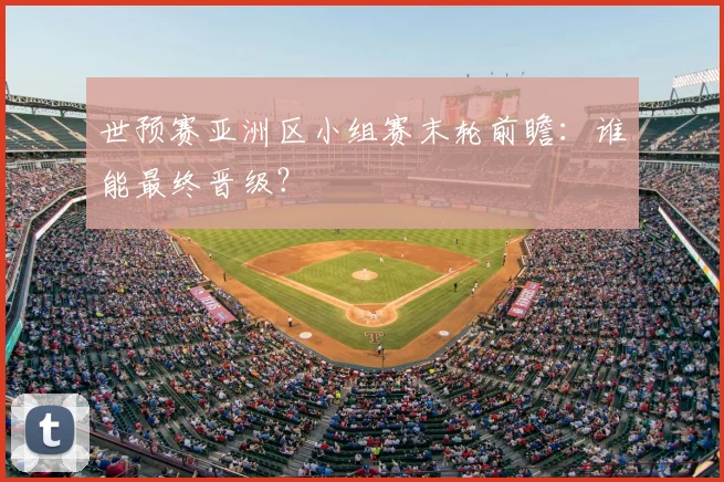 世预赛亚洲区小组赛末轮前瞻：谁能最终晋级？