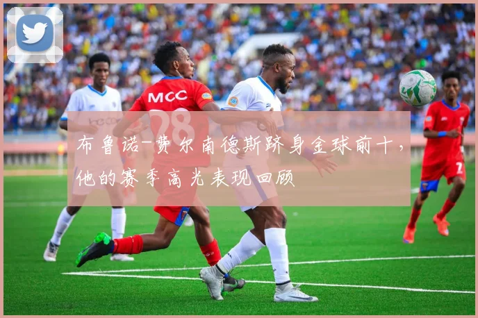 布鲁诺-费尔南德斯跻身金球前十,他的赛季高光表现回顾