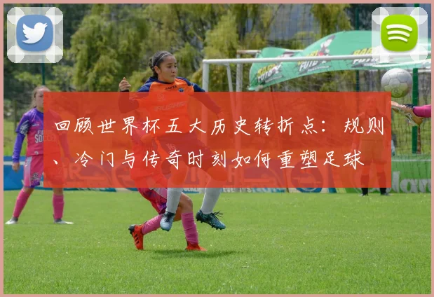 回顾世界杯五大历史转折点：规则、冷门与传奇时刻如何重塑足球