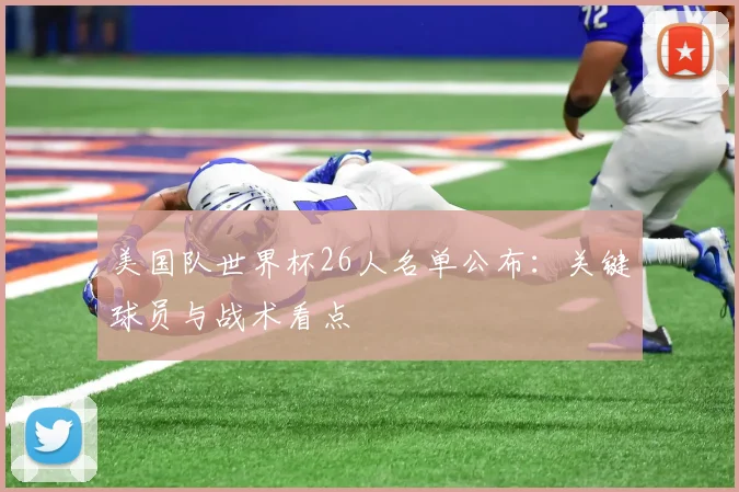 美国队世界杯26人名单公布：关键球员与战术看点