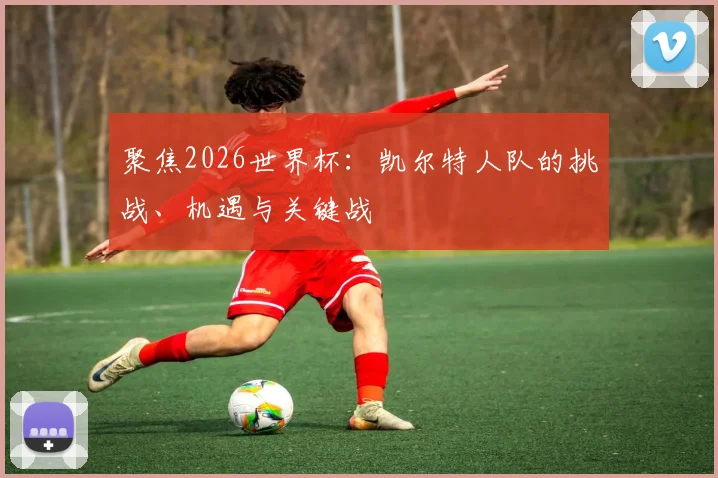 聚焦2026世界杯:凯尔特人队的挑战、机遇与关键战