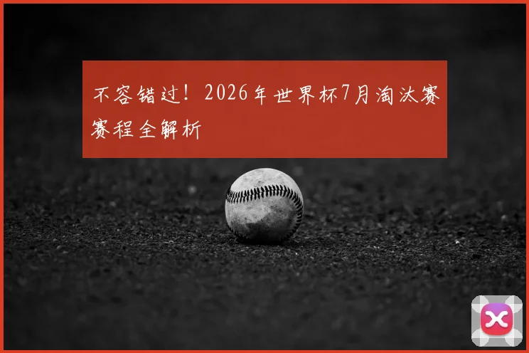 不容错过！2026年世界杯7月淘汰赛赛程全解析