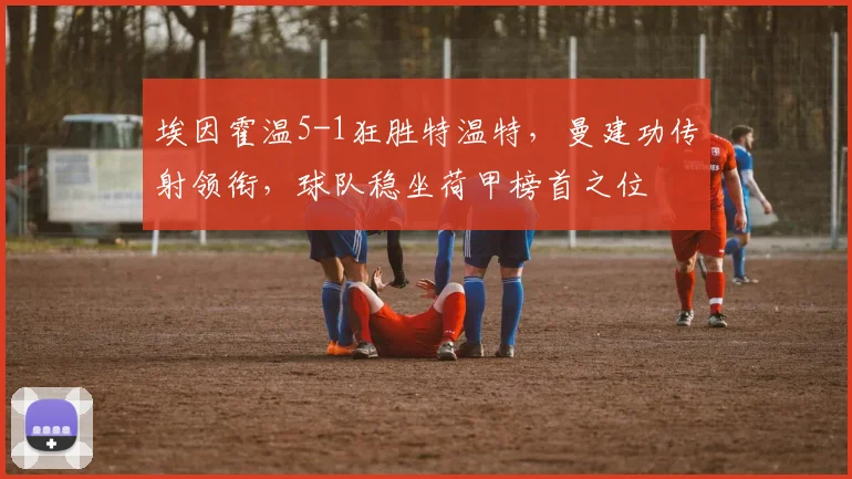 埃因霍温5-1狂胜特温特,曼建功传射领衔,球队稳坐荷甲榜首之位