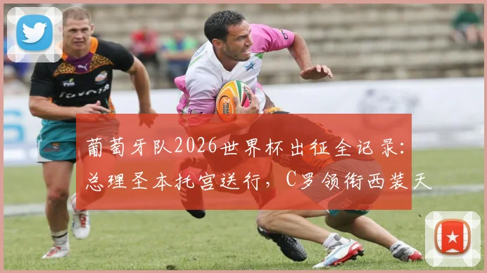 葡萄牙队2026世界杯出征全记录：总理圣本托宫送行，C罗领衔西装天团启程