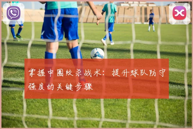 掌握中圈绞杀战术:提升球队防守强度的关键步骤