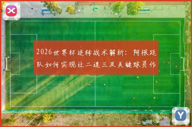 2026世界杯逆转战术解析：阿根廷队如何实现让二追三及关键球员作用
