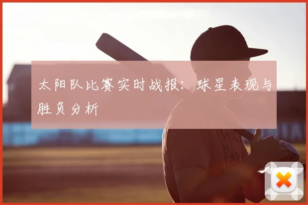 太阳队比赛实时战报:球星表现与胜负分析