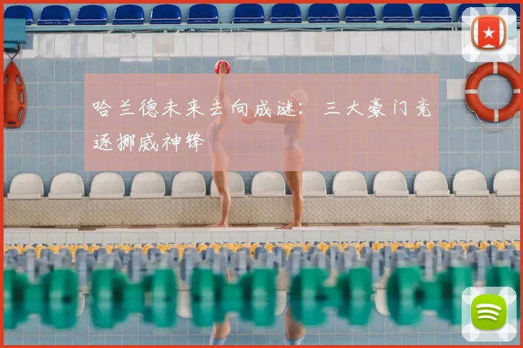 哈兰德未来去向成谜：三大豪门竞逐挪威神锋