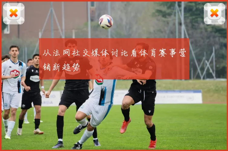 从法网社交媒体讨论看体育赛事营销新趋势