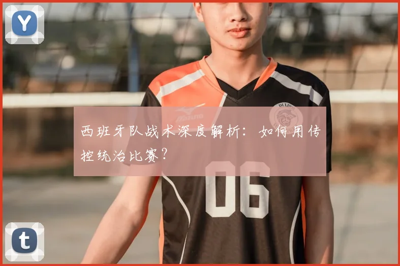 西班牙队战术深度解析:如何用传控统治比赛?