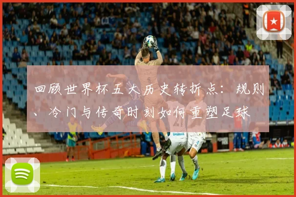 回顾世界杯五大历史转折点:规则、冷门与传奇时刻如何重塑足球