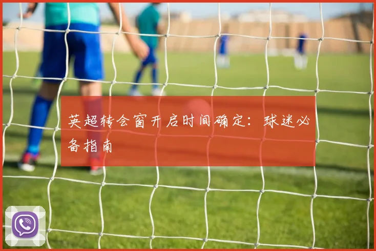 英超转会窗开启时间确定:球迷必备指南