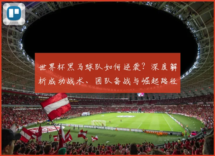 世界杯黑马球队如何逆袭？深度解析成功战术、团队备战与崛起路径