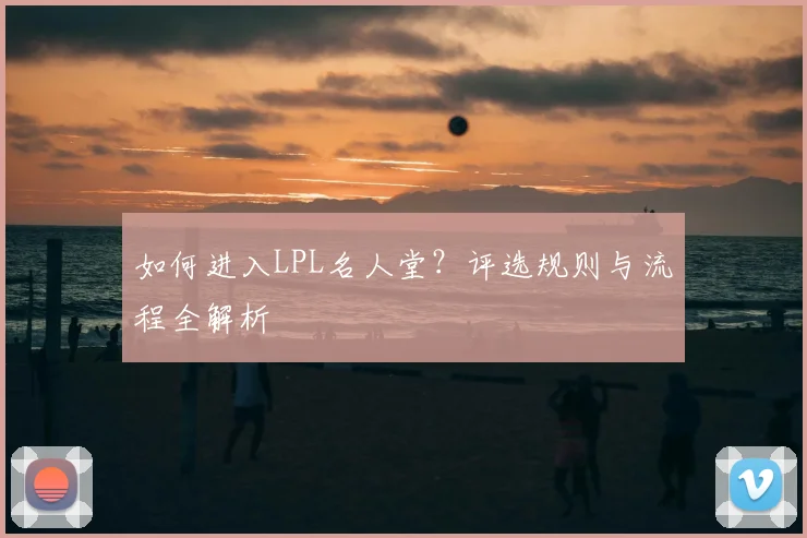 如何进入LPL名人堂?评选规则与流程全解析