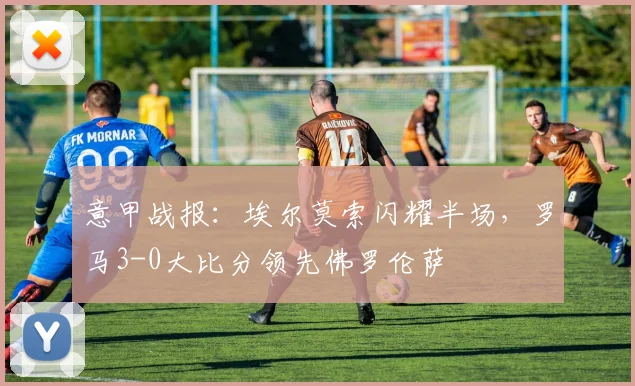 意甲战报:埃尔莫索闪耀半场,罗马3-0大比分领先佛罗伦萨