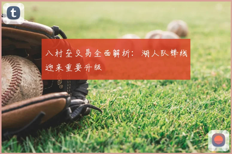 八村垒交易全面解析:湖人队锋线迎来重要升级