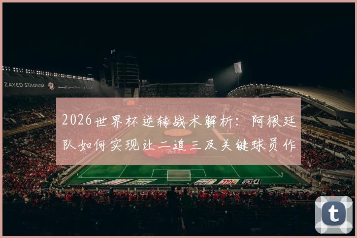 2026世界杯逆转战术解析:阿根廷队如何实现让二追三及关键球员作用