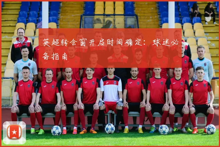 英超转会窗开启时间确定:球迷必备指南