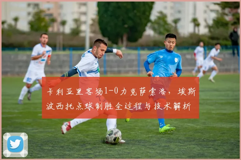 卡利亚里客场1-0力克萨索洛,埃斯波西托点球制胜全过程与技术解析