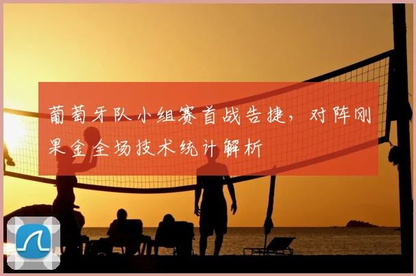 葡萄牙队小组赛首战告捷,对阵刚果金全场技术统计解析