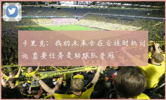 卡里克：我的未来会在合适时机讨论 首要任务是助球队夺冠