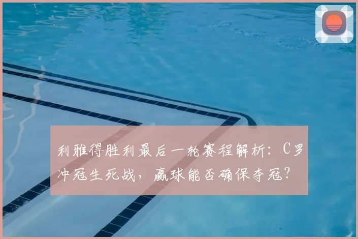 利雅得胜利最后一轮赛程解析:C罗冲冠生死战,赢球能否确保夺冠?直播时间与形势分析