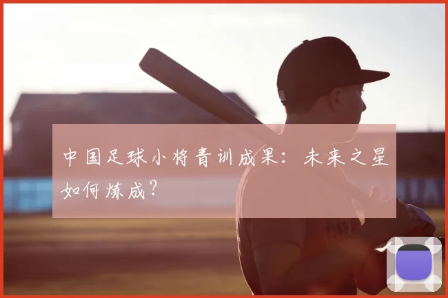 中国足球小将青训成果：未来之星如何炼成？