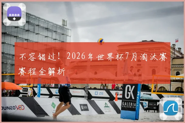 不容错过!2026年世界杯7月淘汰赛赛程全解析
