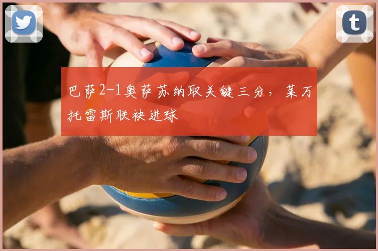 巴萨2-1奥萨苏纳取关键三分，莱万托雷斯联袂进球