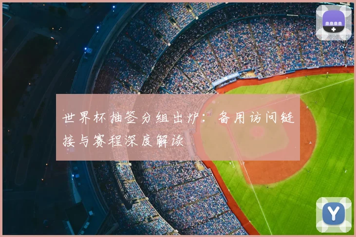 世界杯抽签分组出炉：备用访问链接与赛程深度解读